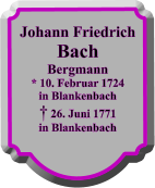 Johann Friedrich Bach Bergmann * 10. Februar 1724 in Blankenbach  26. Juni 1771 in Blankenbach