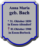 Anna Maria geb. Bach  * 31. Oktober 1850 in Essen-Altendorf  01.Oktober 1900 in Essen-Borbeck